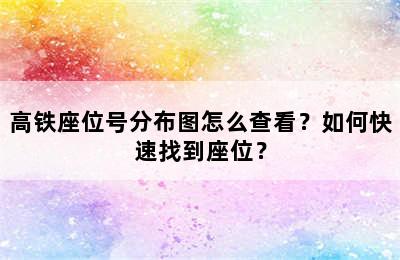 高铁座位号分布图怎么查看？如何快速找到座位？