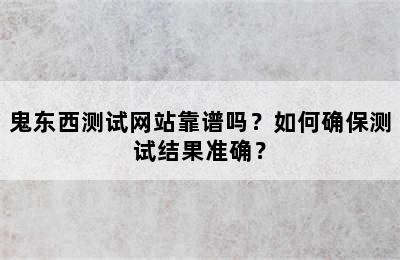 鬼东西测试网站靠谱吗？如何确保测试结果准确？