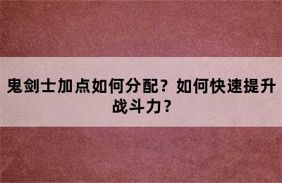 鬼剑士加点如何分配？如何快速提升战斗力？