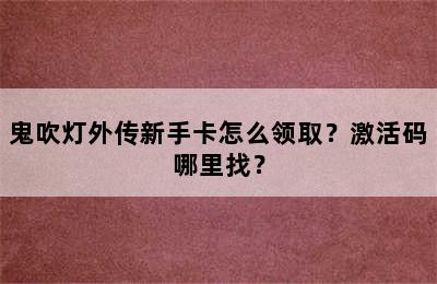 鬼吹灯外传新手卡怎么领取？激活码哪里找？