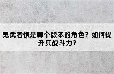 鬼武者慎是哪个版本的角色？如何提升其战斗力？