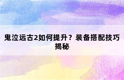 鬼泣远古2如何提升？装备搭配技巧揭秘