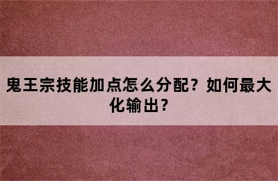 鬼王宗技能加点怎么分配？如何最大化输出？