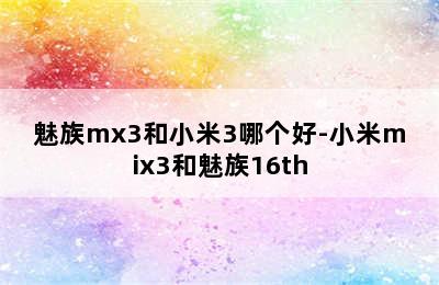 魅族mx3和小米3哪个好-小米mix3和魅族16th