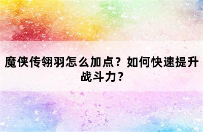 魔侠传翎羽怎么加点？如何快速提升战斗力？