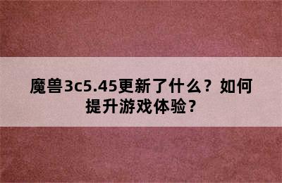 魔兽3c5.45更新了什么？如何提升游戏体验？