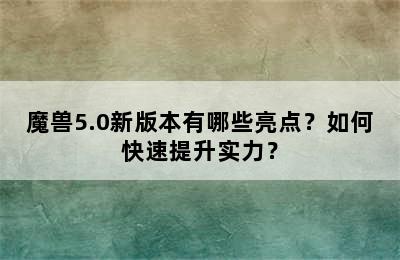 魔兽5.0新版本有哪些亮点？如何快速提升实力？