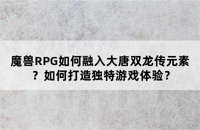 魔兽RPG如何融入大唐双龙传元素？如何打造独特游戏体验？