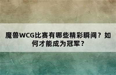 魔兽WCG比赛有哪些精彩瞬间？如何才能成为冠军？