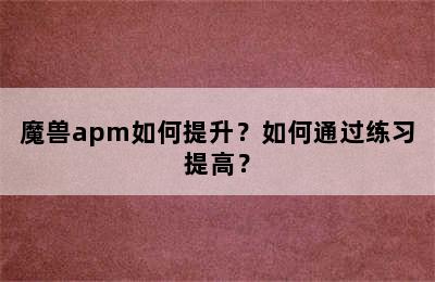 魔兽apm如何提升？如何通过练习提高？