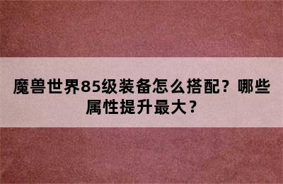 魔兽世界85级装备怎么搭配？哪些属性提升最大？