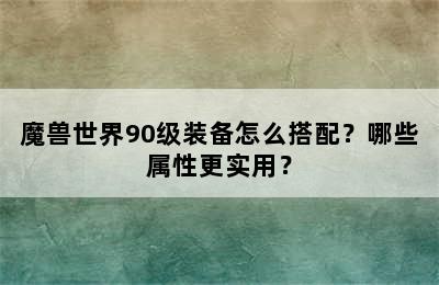 魔兽世界90级装备怎么搭配？哪些属性更实用？