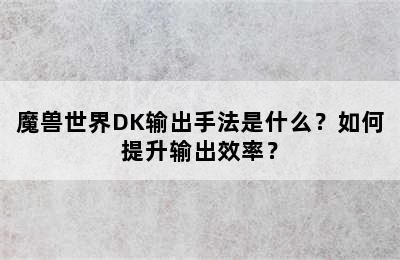 魔兽世界DK输出手法是什么？如何提升输出效率？