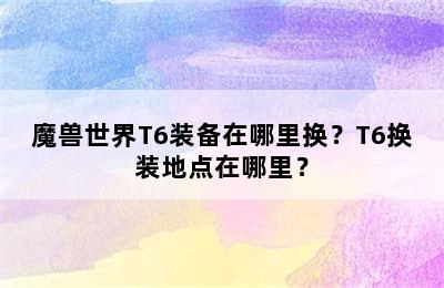 魔兽世界T6装备在哪里换？T6换装地点在哪里？