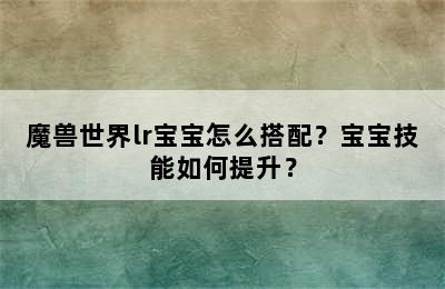 魔兽世界lr宝宝怎么搭配？宝宝技能如何提升？