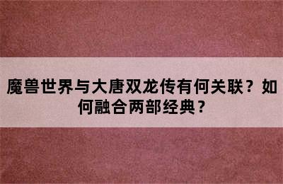 魔兽世界与大唐双龙传有何关联？如何融合两部经典？