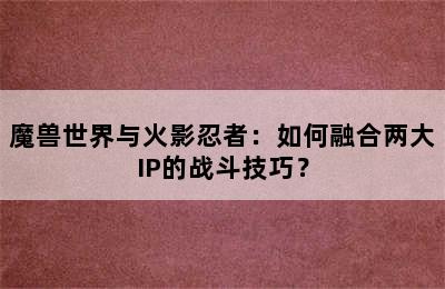 魔兽世界与火影忍者：如何融合两大IP的战斗技巧？