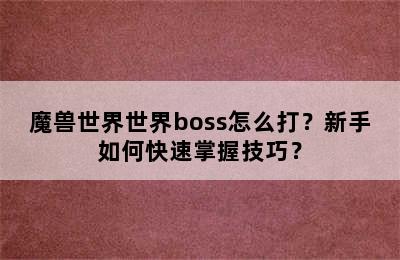 魔兽世界世界boss怎么打？新手如何快速掌握技巧？