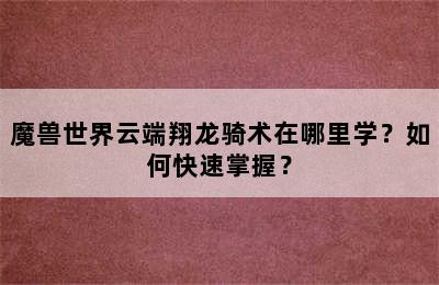 魔兽世界云端翔龙骑术在哪里学？如何快速掌握？