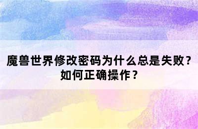 魔兽世界修改密码为什么总是失败？如何正确操作？