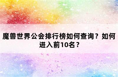 魔兽世界公会排行榜如何查询？如何进入前10名？