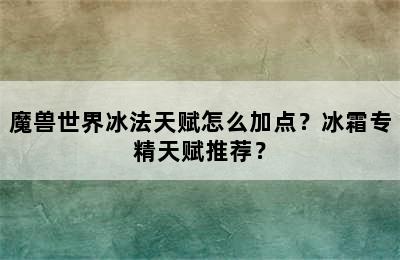 魔兽世界冰法天赋怎么加点？冰霜专精天赋推荐？