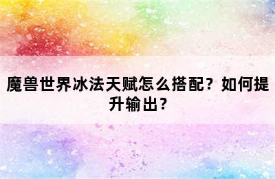 魔兽世界冰法天赋怎么搭配？如何提升输出？