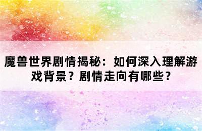 魔兽世界剧情揭秘：如何深入理解游戏背景？剧情走向有哪些？