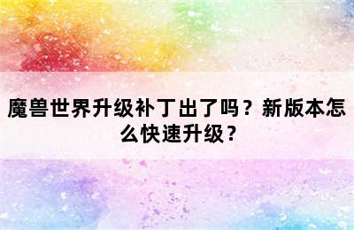 魔兽世界升级补丁出了吗？新版本怎么快速升级？