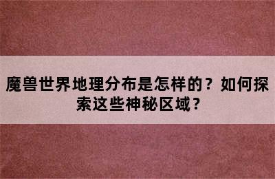 魔兽世界地理分布是怎样的？如何探索这些神秘区域？