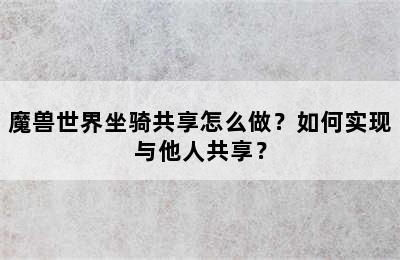 魔兽世界坐骑共享怎么做？如何实现与他人共享？