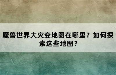 魔兽世界大灾变地图在哪里？如何探索这些地图？