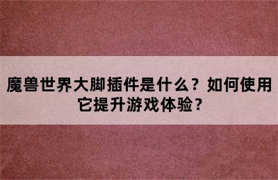 魔兽世界大脚插件是什么？如何使用它提升游戏体验？