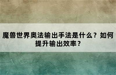 魔兽世界奥法输出手法是什么？如何提升输出效率？