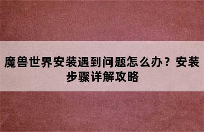 魔兽世界安装遇到问题怎么办？安装步骤详解攻略