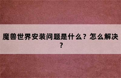 魔兽世界安装问题是什么？怎么解决？