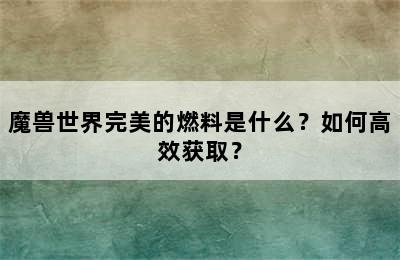 魔兽世界完美的燃料是什么？如何高效获取？