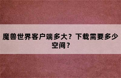 魔兽世界客户端多大？下载需要多少空间？