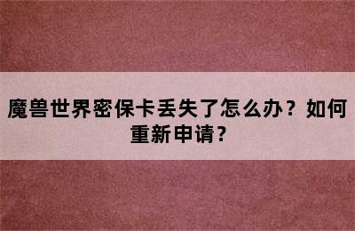 魔兽世界密保卡丢失了怎么办？如何重新申请？