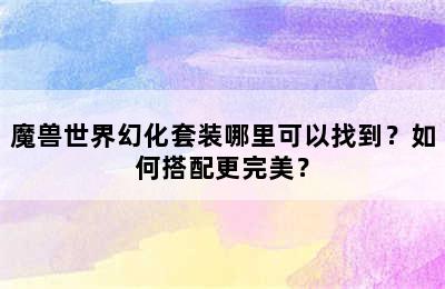 魔兽世界幻化套装哪里可以找到？如何搭配更完美？