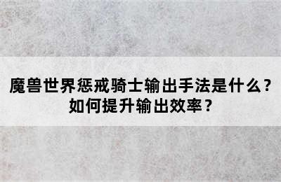 魔兽世界惩戒骑士输出手法是什么？如何提升输出效率？