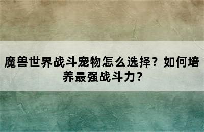 魔兽世界战斗宠物怎么选择？如何培养最强战斗力？