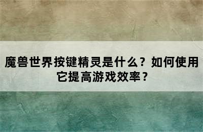 魔兽世界按键精灵是什么？如何使用它提高游戏效率？