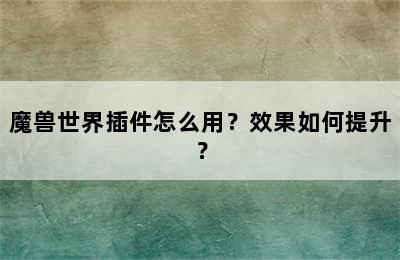 魔兽世界插件怎么用？效果如何提升？