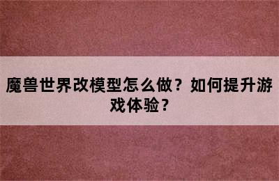 魔兽世界改模型怎么做？如何提升游戏体验？