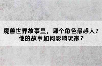 魔兽世界故事里，哪个角色最感人？他的故事如何影响玩家？