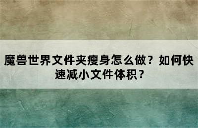 魔兽世界文件夹瘦身怎么做？如何快速减小文件体积？