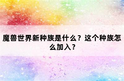 魔兽世界新种族是什么？这个种族怎么加入？