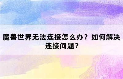 魔兽世界无法连接怎么办？如何解决连接问题？