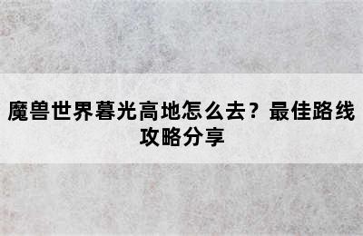 魔兽世界暮光高地怎么去？最佳路线攻略分享